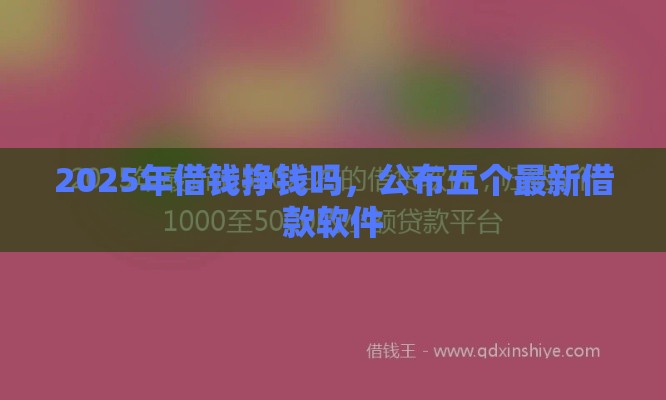 2025年借钱挣钱吗，公布五个最新借款软件