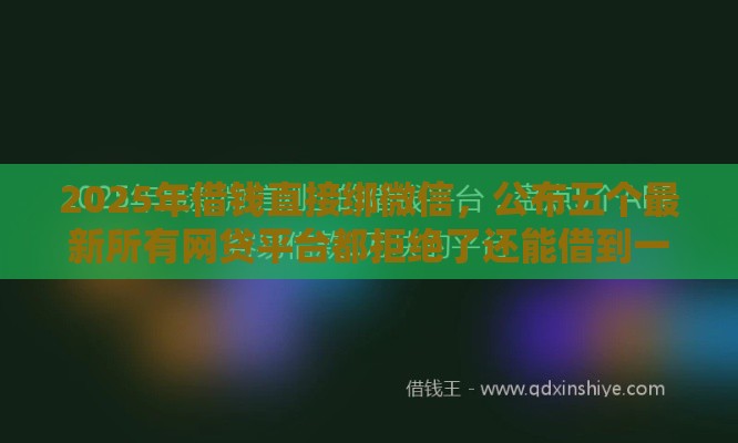2025年借钱直接绑微信，公布五个最新所有网贷平台都拒绝了还能借到一万的软件