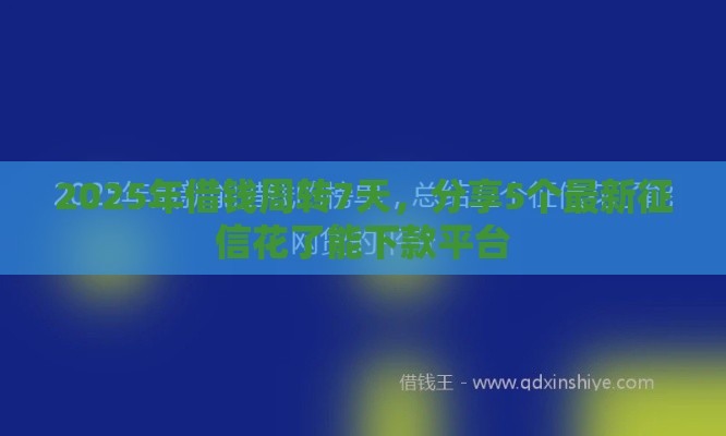 2025年借钱周转7天，分享5个最新征信花了能下款平台