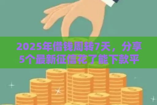 2025年借钱周转7天，分享5个最新征信花了能下款平台