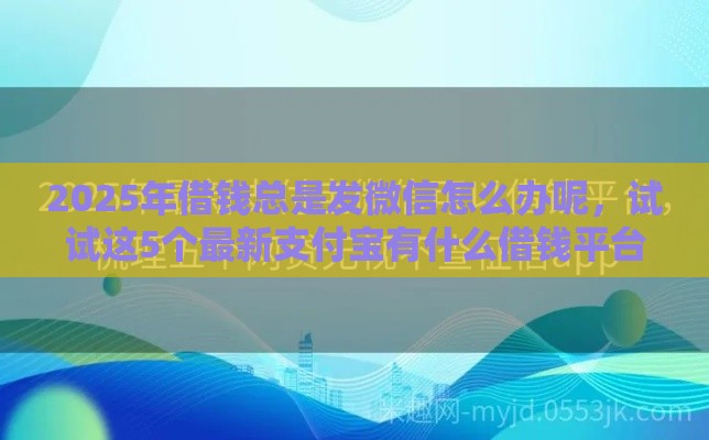 2025年借钱总是发微信怎么办呢，试试这5个最新支付宝有什么借钱平台