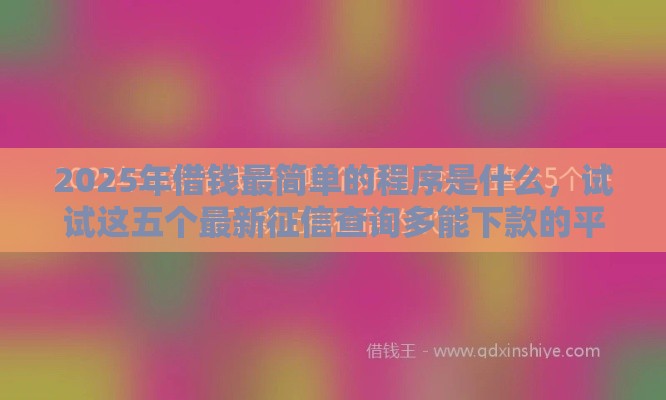 2025年借钱最简单的程序是什么，试试这五个最新征信查询多能下款的平台