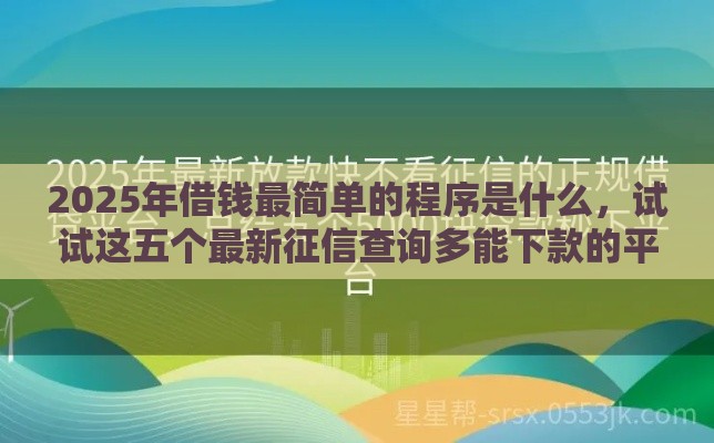 2025年借钱最简单的程序是什么，试试这五个最新征信查询多能下款的平台