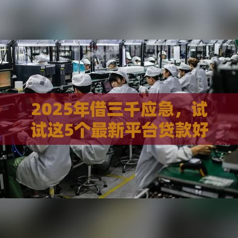 2025年借三千应急，试试这5个最新平台贷款好通过