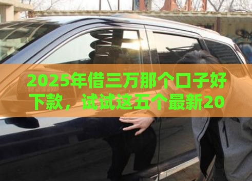 2025年借三万那个口子好下款，试试这五个最新2025借钱口子必下款