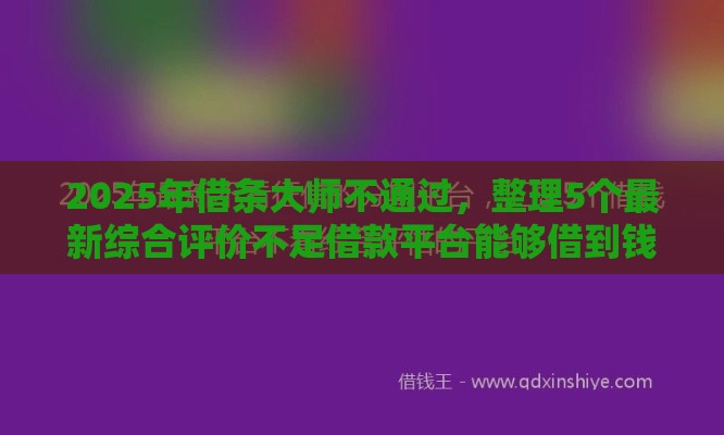 2025年借条大师不通过，整理5个最新综合评价不足借款平台能够借到钱