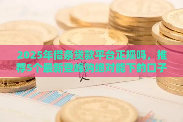 2025年借条贷款平台正规吗，推荐5个最新登峰购绝对能下的口子