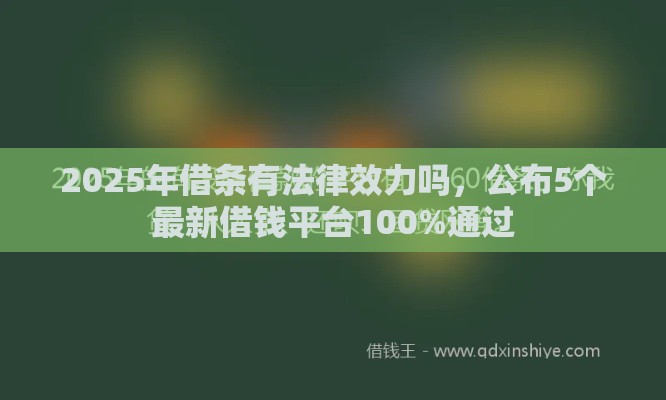 2025年借条有法律效力吗，公布5个最新借钱平台100%通过