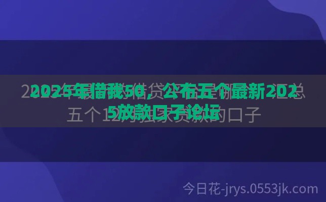 2025年借我50，公布五个最新2025放款口子论坛