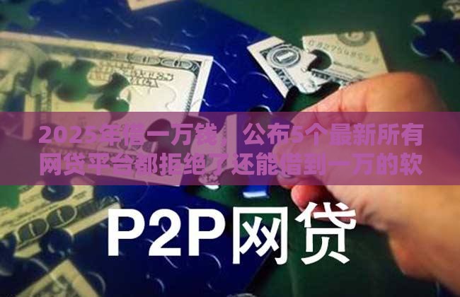 2025年借一万钱，公布5个最新所有网贷平台都拒绝了还能借到一万的软件