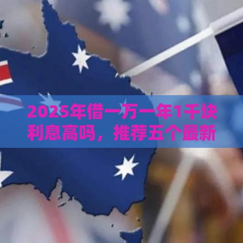 2025年借一万一年1千块利息高吗，推荐五个最新回收类贷款口子