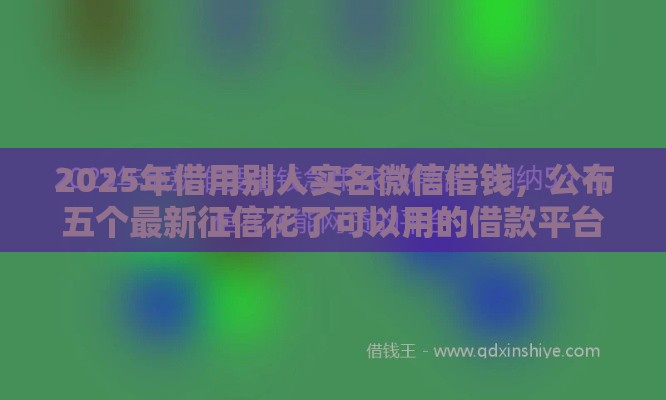 2025年借用别人实名微信借钱，公布五个最新征信花了可以用的借款平台