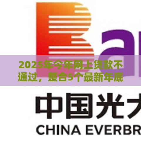 2025年今年网上贷款不通过，整合5个最新年底还能正常下款的平台