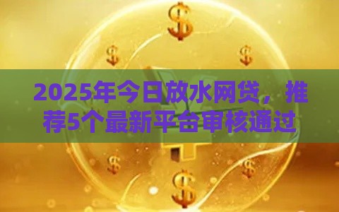 2025年今日放水网贷，推荐5个最新平台审核通过率高