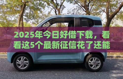 2025年今日好借下载，看看这5个最新征信花了还能下款的几千小额度平台