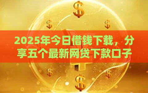2025年今日借钱下载，分享五个最新网贷下款口子
