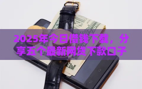 2025年今日借钱下载，分享五个最新网贷下款口子