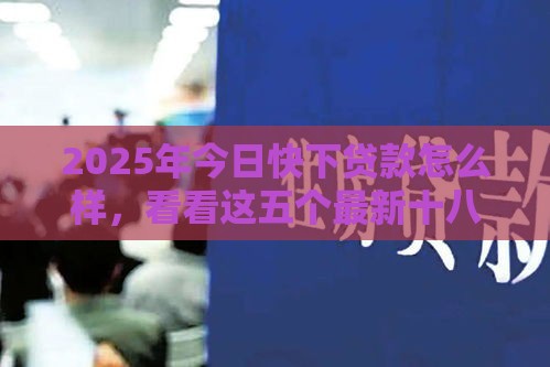 2025年今日快下贷款怎么样，看看这五个最新十八岁可以借钱的平台
