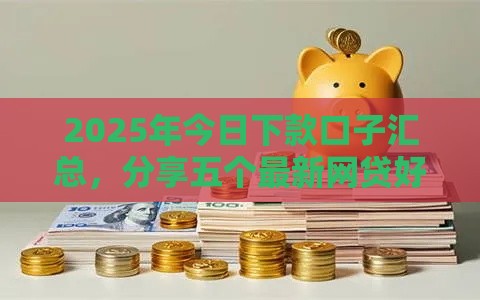 2025年今日下款口子汇总，分享五个最新网贷好过的平台