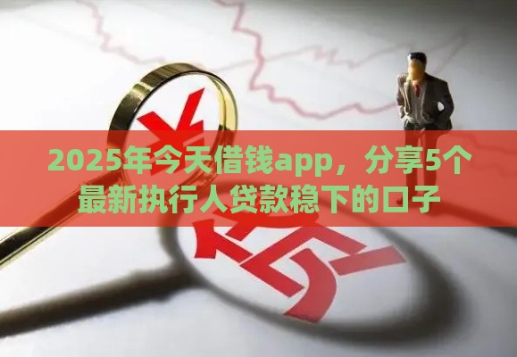 2025年今天借钱app，分享5个最新执行人贷款稳下的口子