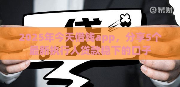 2025年今天借钱app，分享5个最新执行人贷款稳下的口子