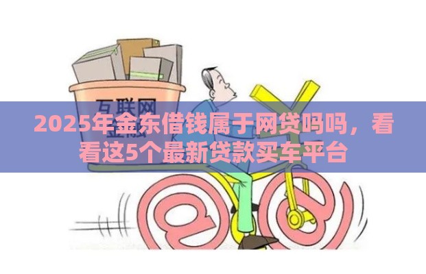 2025年金东借钱属于网贷吗吗，看看这5个最新贷款买车平台