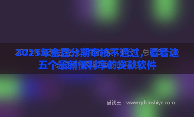 2025年金豆分期审核不通过，看看这五个最新低利率的贷款软件
