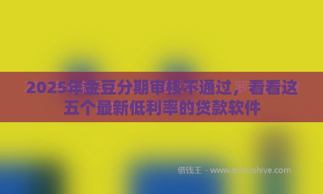 2025年金豆分期审核不通过，看看这五个最新低利率的贷款软件