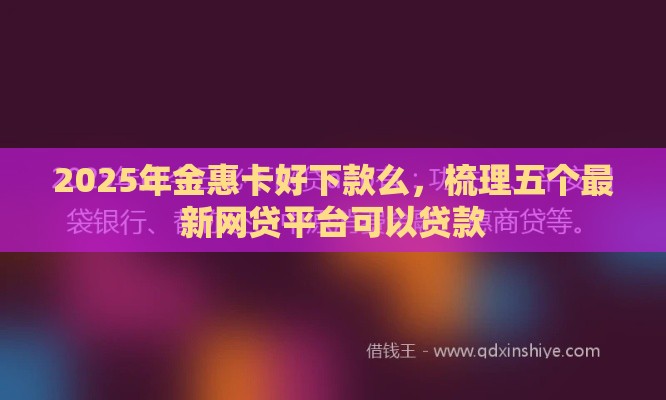 2025年金惠卡好下款么，梳理五个最新网贷平台可以贷款