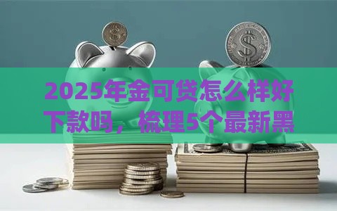 2025年金可贷怎么样好下款吗，梳理5个最新黑户能下款的app口子