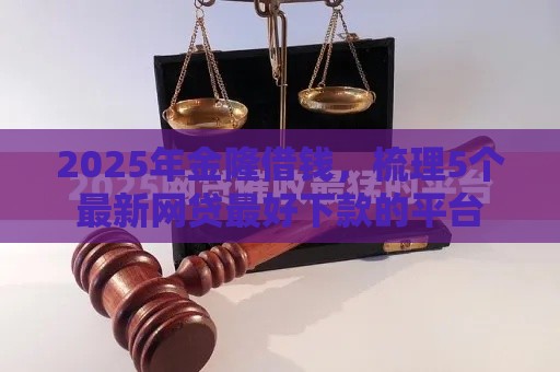 2025年金隆借钱，梳理5个最新网贷最好下款的平台