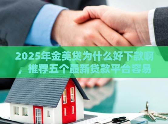 2025年金美贷为什么好下款啊，推荐五个最新贷款平台容易借又安全利息低