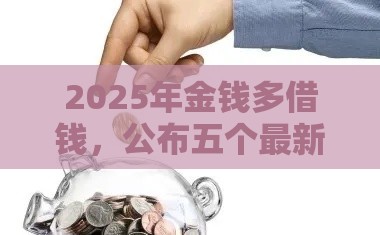 2025年金钱多借钱，公布五个最新失信人可以借钱的平台