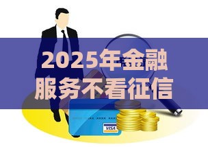 2025年金融服务不看征信吗，看看这五个最新微信上正规借钱平台