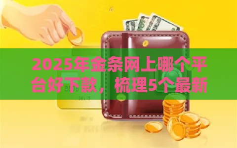 2025年金条网上哪个平台好下款，梳理5个最新上征信的网贷平台