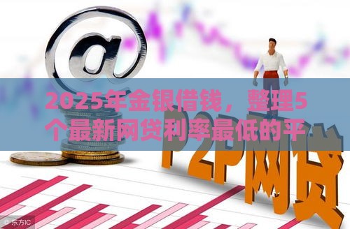 2025年金银借钱，整理5个最新网贷利率最低的平台