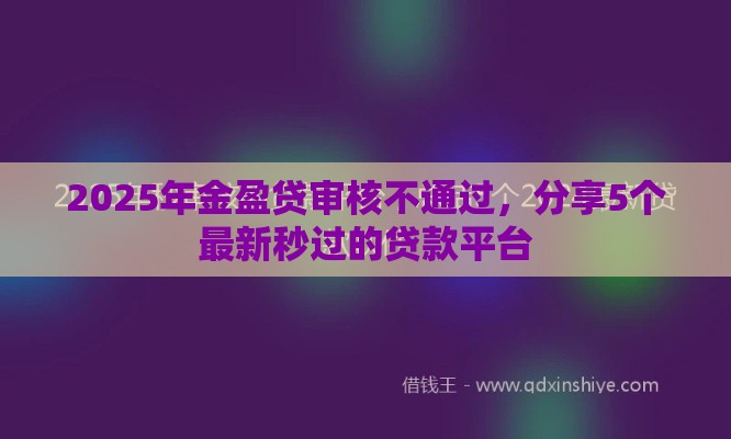 2025年金盈贷审核不通过，分享5个最新秒过的贷款平台
