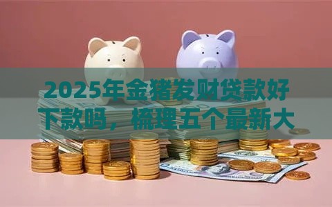 2025年金猪发财贷款好下款吗，梳理五个最新大的贷款平台