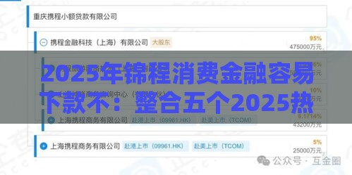 2025年锦程消费金融容易下款不：整合五个2025热门那些借钱平台是正规的