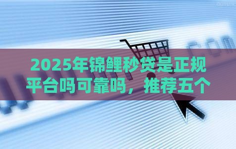 2025年锦鲤秒贷是正规平台吗可靠吗，推荐五个最新2025黑花户借款平台