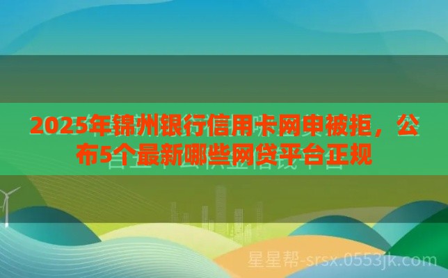 2025年锦州银行信用卡网申被拒，公布5个最新哪些网贷平台正规