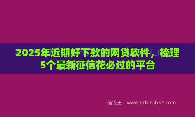 2025年近期好下款的网贷软件，梳理5个最新征信花必过的平台