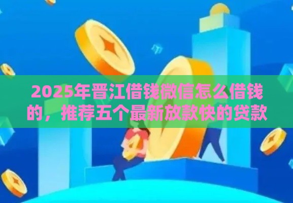 2025年晋江借钱微信怎么借钱的，推荐五个最新放款快的贷款平台