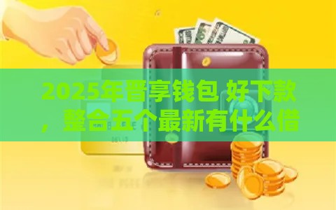 2025年晋享钱包 好下款，整合五个最新有什么借钱平台