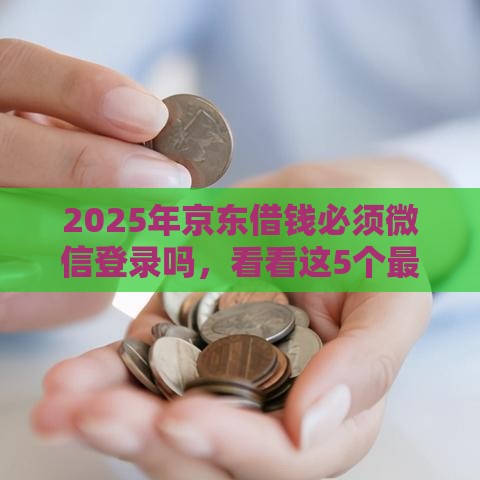 2025年京东借钱必须微信登录吗,看看这5个最新60到65借款平台 2025年京东借钱必须微信登录吗,看看这5个最新60到65借款平台