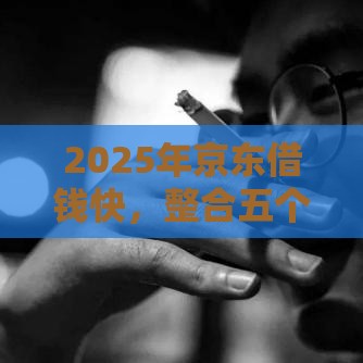 2025年京东借钱快，整合五个最新最可靠的贷款平台