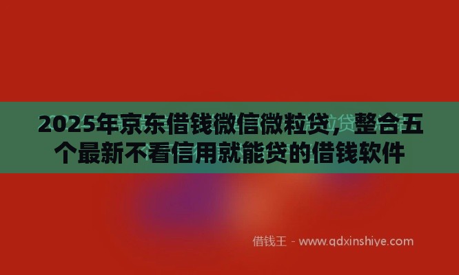 2025年京东借钱微信微粒贷，整合五个最新不看信用就能贷的借钱软件
