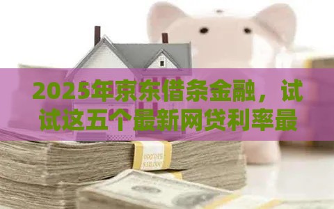 2025年京东借条金融，试试这五个最新网贷利率最低的平台