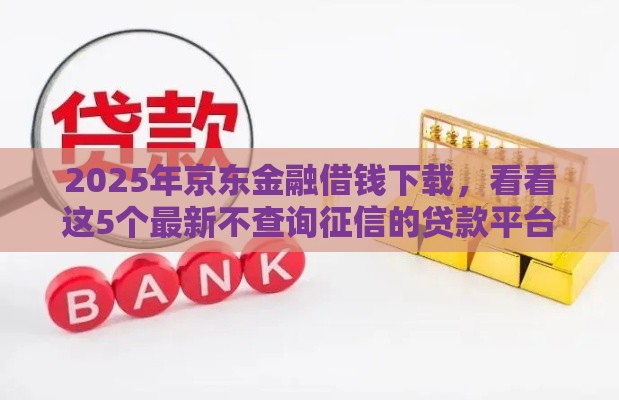 2025年京东金融借钱下载，看看这5个最新不查询征信的贷款平台