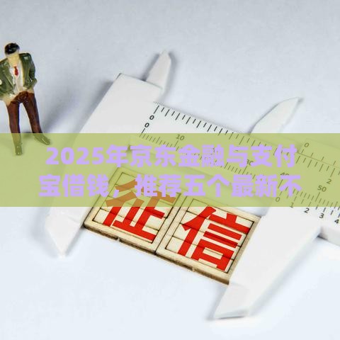 2025年京东金融与支付宝借钱,推荐五个最新不看征信小贷口子 2025年京东金融与支付宝借钱,推荐五个最新不看征信小贷口子